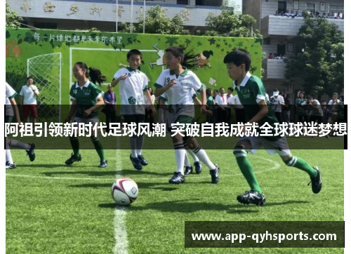 阿祖引领新时代足球风潮 突破自我成就全球球迷梦想