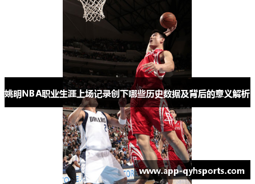 姚明NBA职业生涯上场记录创下哪些历史数据及背后的意义解析