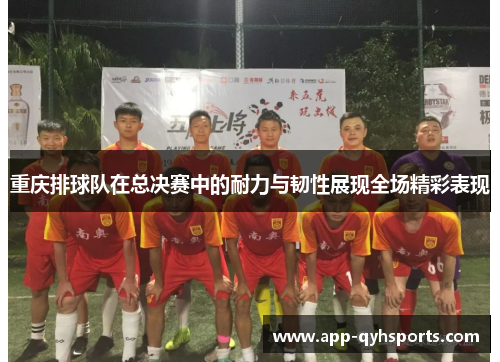 重庆排球队在总决赛中的耐力与韧性展现全场精彩表现