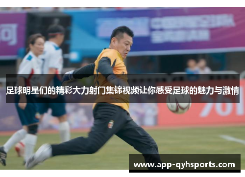 足球明星们的精彩大力射门集锦视频让你感受足球的魅力与激情