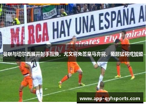 曼联与切尔西展开射手互换，尤文将免签皇马弃将，葡超猛将或加盟
