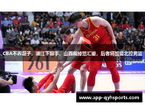 CBA不养混子，潘江下狠手，山西裁掉范汇鎏，后者将加盟北控男篮